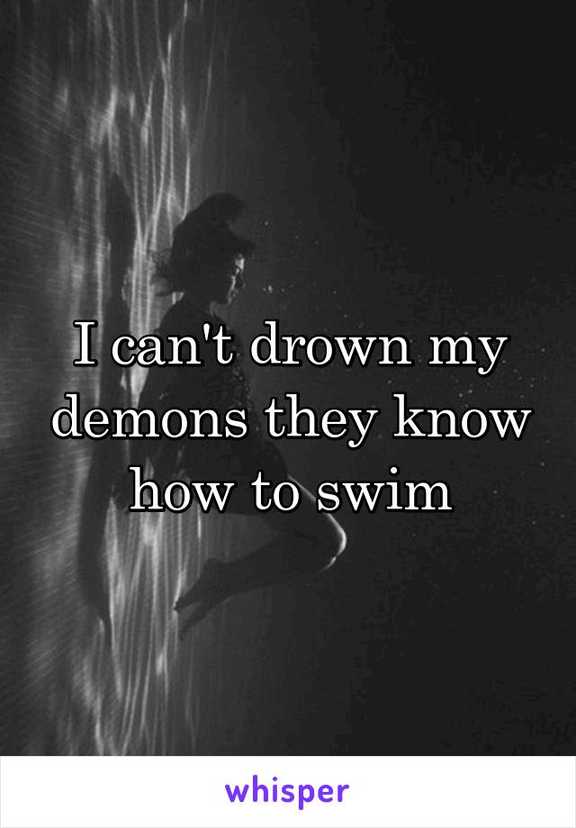 I can't drown my demons they know how to swim