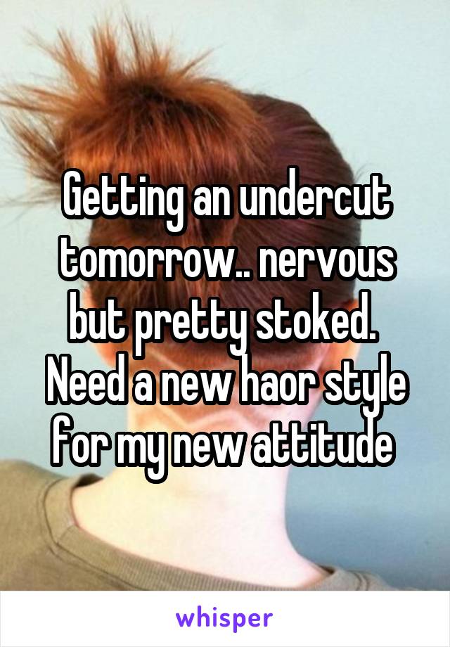 Getting an undercut tomorrow.. nervous but pretty stoked. 
Need a new haor style for my new attitude 