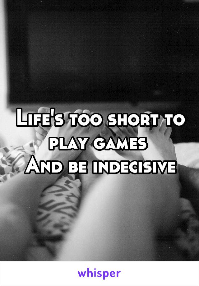 Life's too short to play games 
And be indecisive