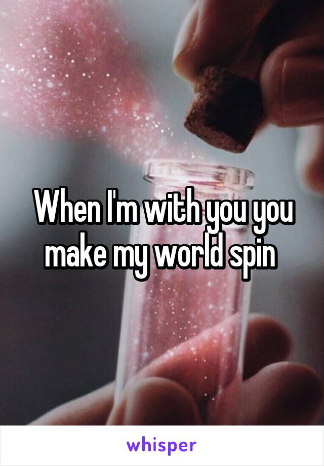 When I'm with you you make my world spin 