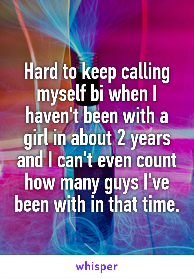 Hard to keep calling myself bi when I haven't been with a girl in about 2 years and I can't even count how many guys I've been with in that time.