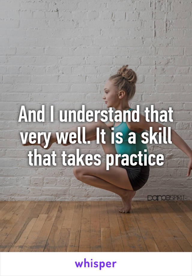 And I understand that very well. It is a skill that takes practice
