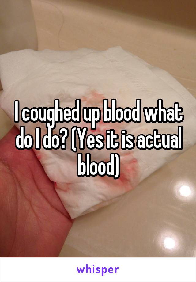 I coughed up blood what do I do? (Yes it is actual blood)