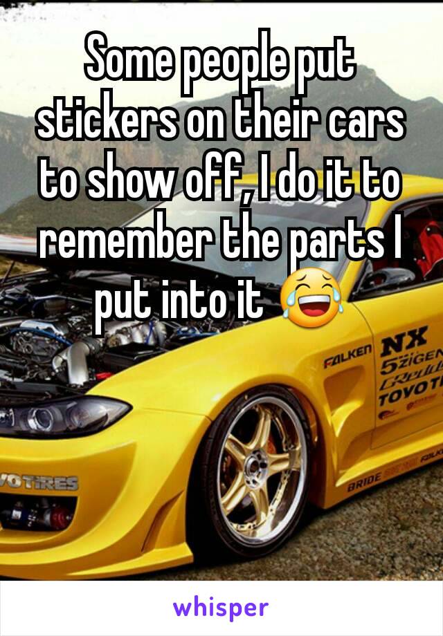 Some people put stickers on their cars to show off, I do it to remember the parts I put into it 😂