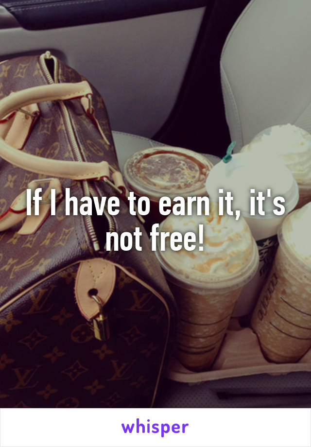 If I have to earn it, it's not free!