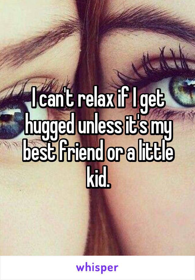 I can't relax if I get hugged unless it's my best friend or a little kid.