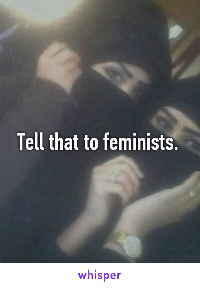 Tell that to feminists. 