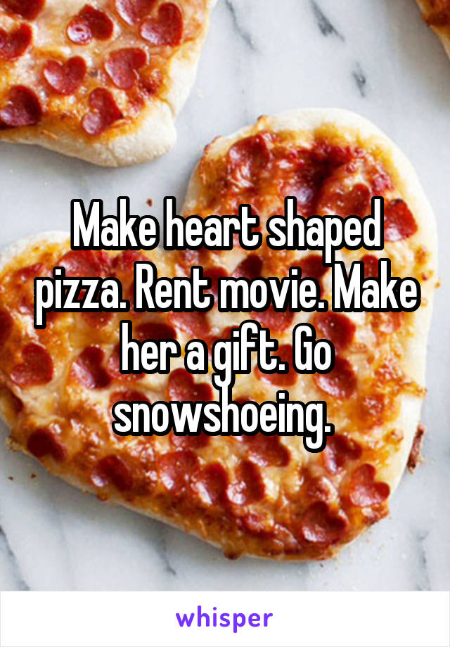 Make heart shaped pizza. Rent movie. Make her a gift. Go snowshoeing. 