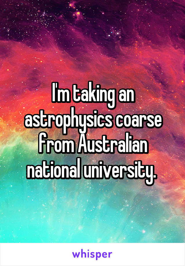 I'm taking an astrophysics coarse from Australian national university. 