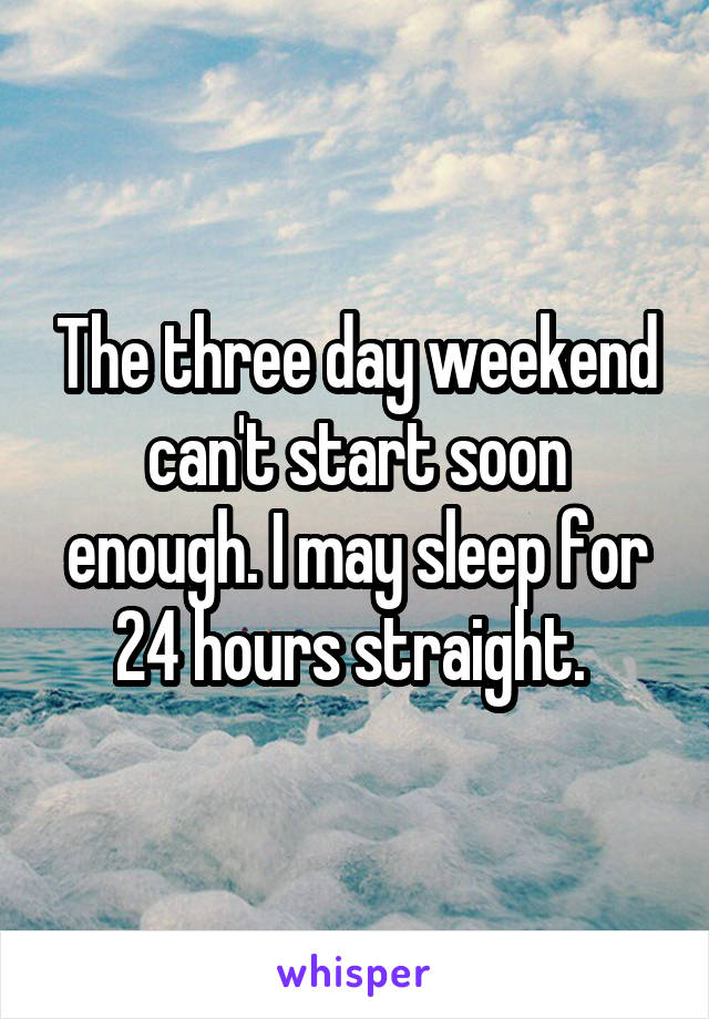 The three day weekend can't start soon enough. I may sleep for 24 hours straight. 