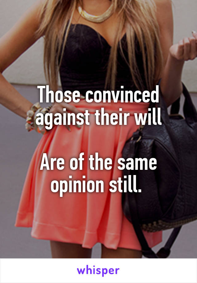Those convinced against their will

Are of the same opinion still. 
