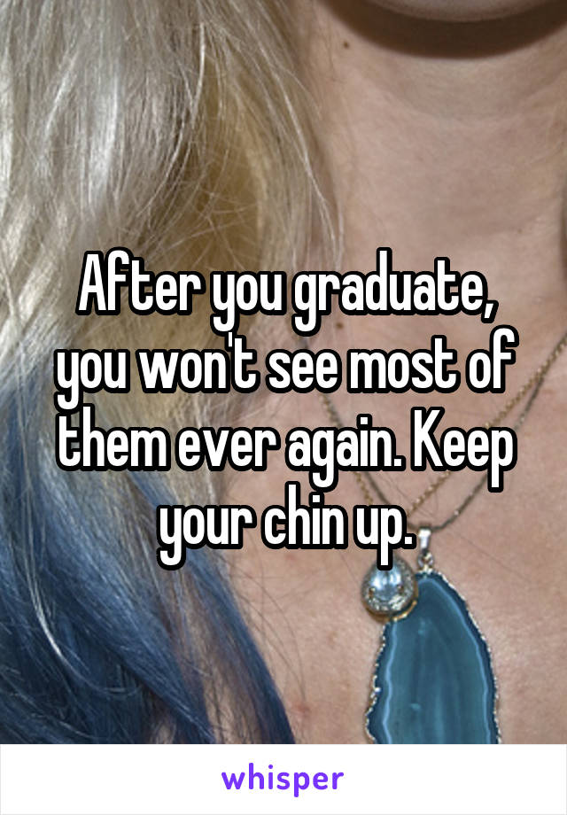 After you graduate, you won't see most of them ever again. Keep your chin up.