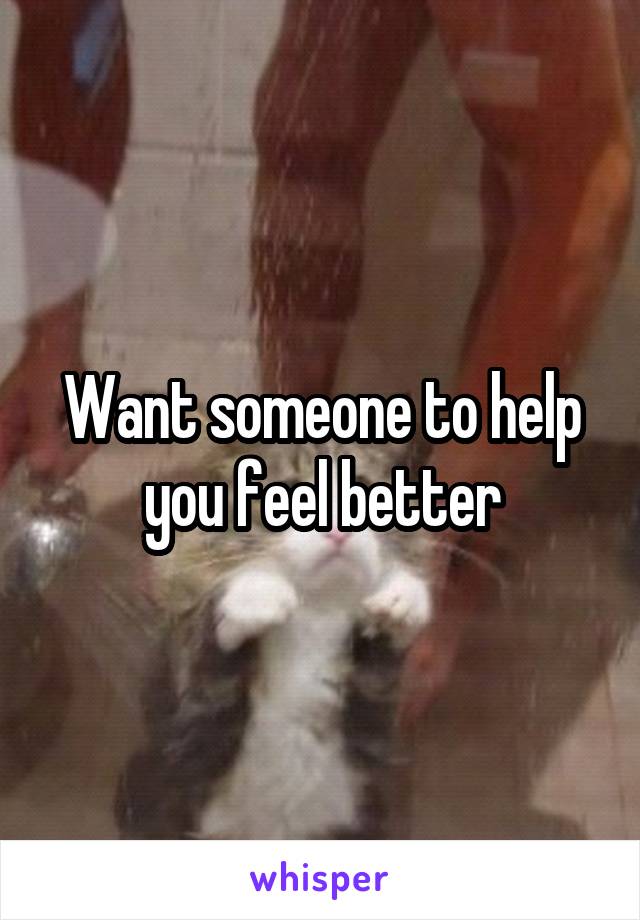 Want someone to help you feel better