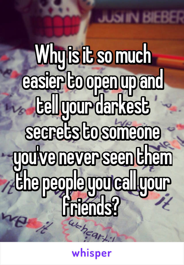 Why is it so much easier to open up and tell your darkest secrets to someone you've never seen them the people you call your friends? 