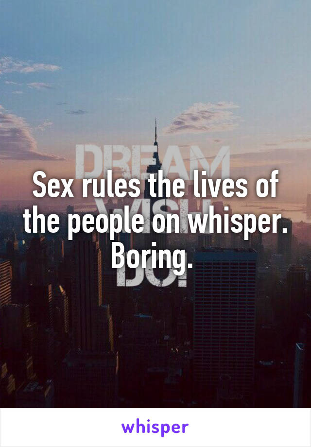 Sex rules the lives of the people on whisper. Boring. 