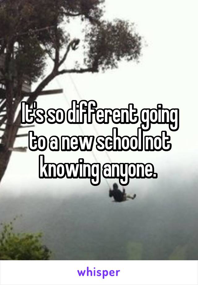 It's so different going to a new school not knowing anyone. 