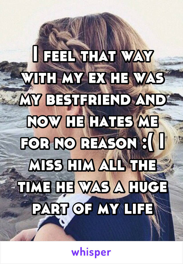 I feel that way with my ex he was my bestfriend and now he hates me for no reason :( I miss him all the time he was a huge part of my life