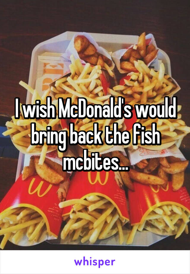 I wish McDonald's would bring back the fish mcbites...