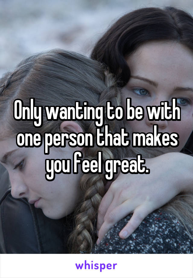 Only wanting to be with one person that makes you feel great.
