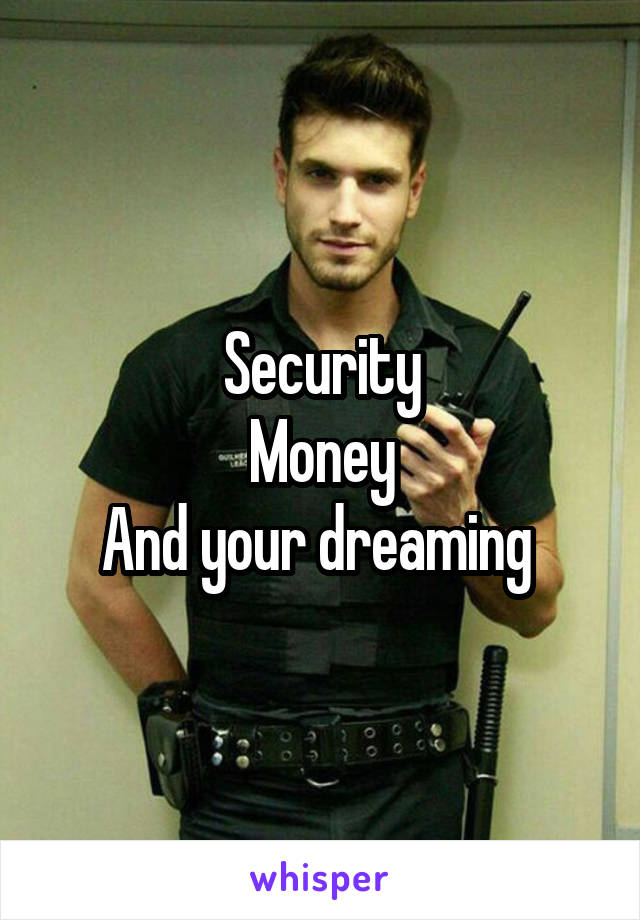 Security
Money
And your dreaming 