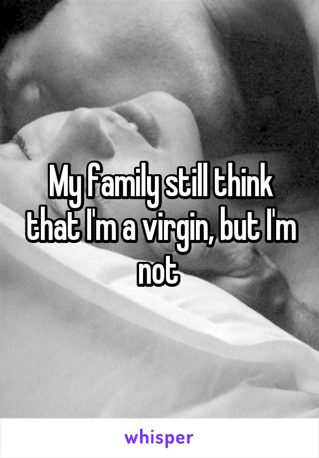 My family still think that I'm a virgin, but I'm not 