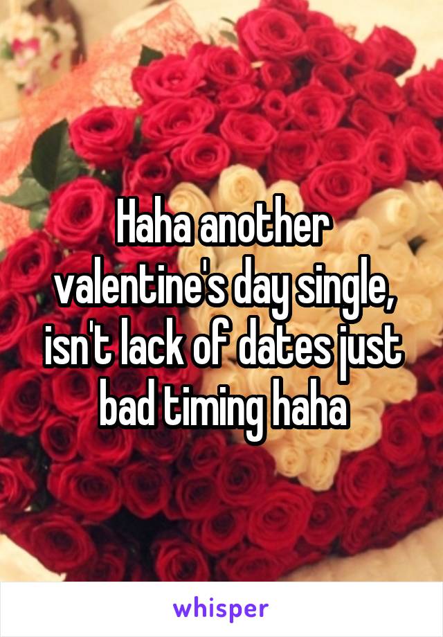 Haha another valentine's day single, isn't lack of dates just bad timing haha