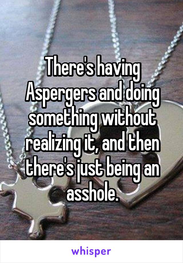There's having Aspergers and doing something without realizing it, and then there's just being an asshole.