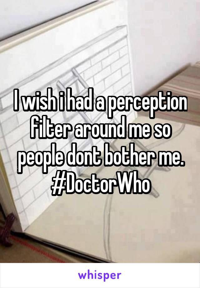 I wish i had a perception filter around me so people dont bother me. #DoctorWho