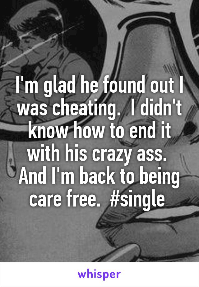 I'm glad he found out I was cheating.  I didn't know how to end it with his crazy ass.  And I'm back to being care free.  #single 