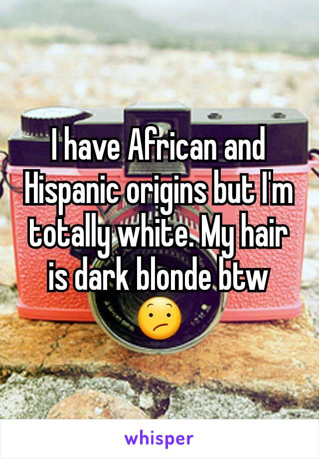 I have African and Hispanic origins but I'm totally white. My hair is dark blonde btw
😕