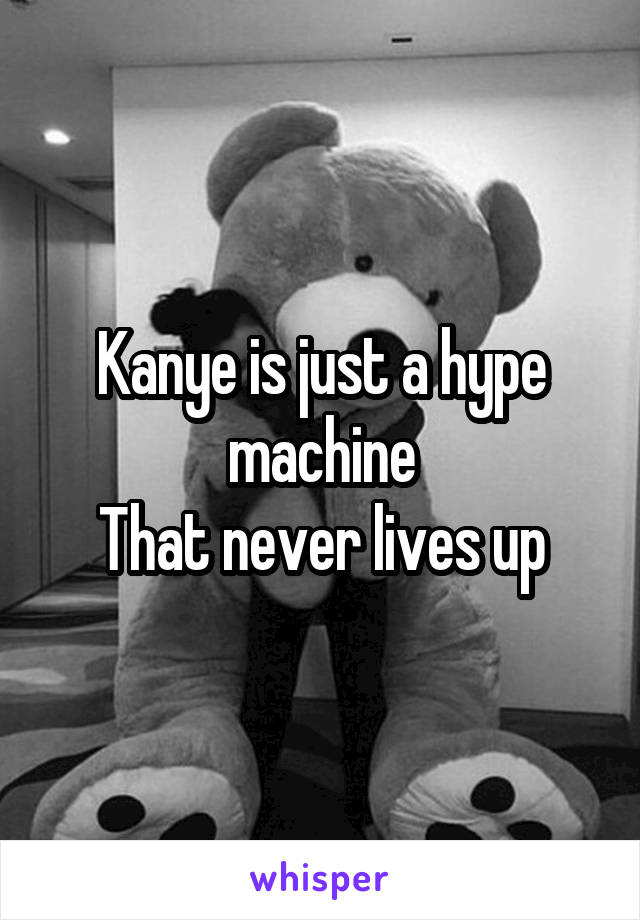 Kanye is just a hype machine
That never lives up