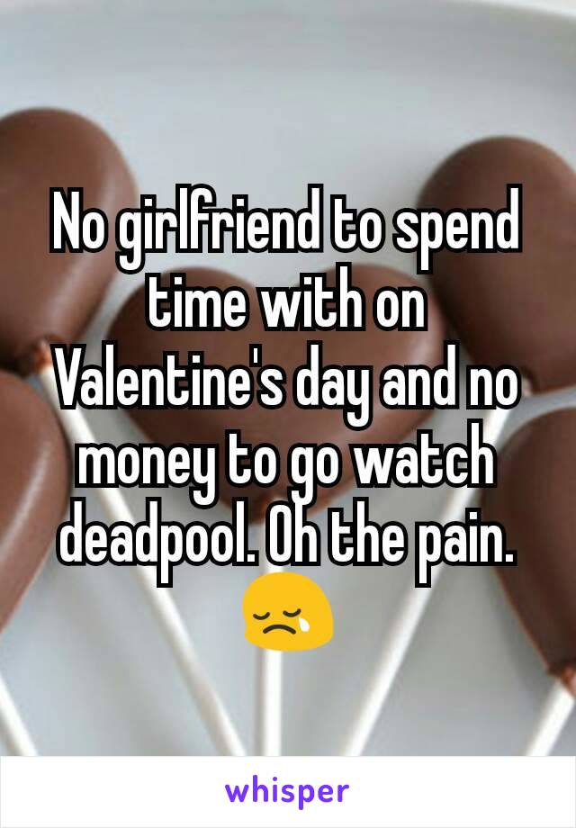 No girlfriend to spend time with on Valentine's day and no money to go watch deadpool. Oh the pain.
😢