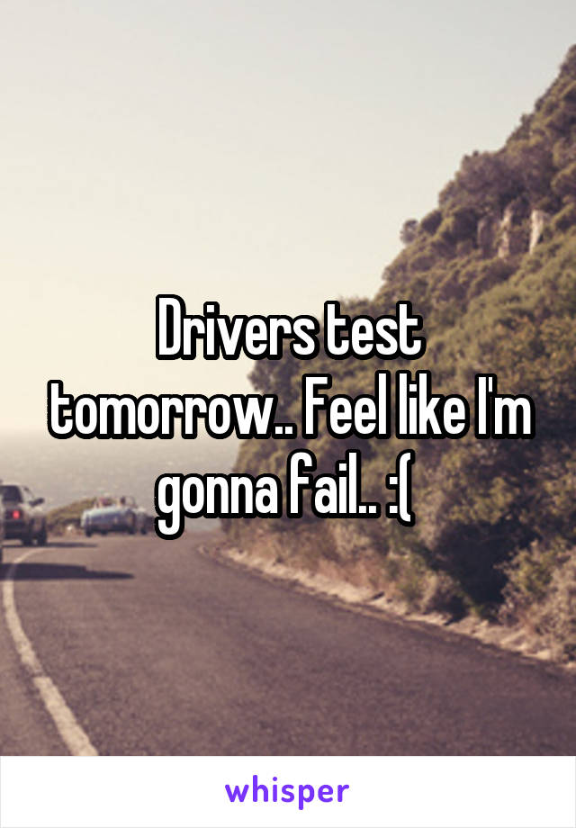 Drivers test tomorrow.. Feel like I'm gonna fail.. :( 
