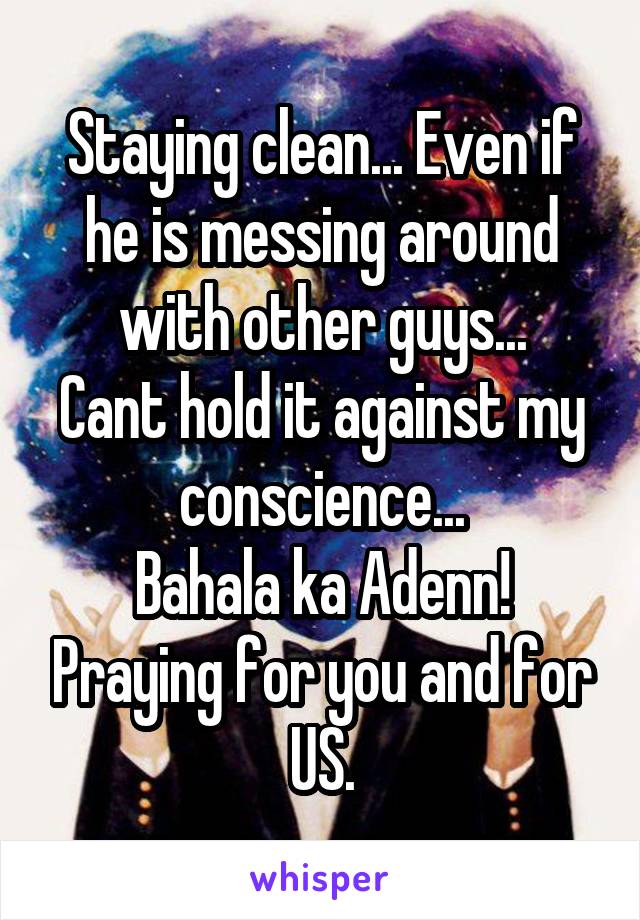 Staying clean... Even if he is messing around with other guys...
Cant hold it against my conscience...
Bahala ka Adenn! Praying for you and for US.