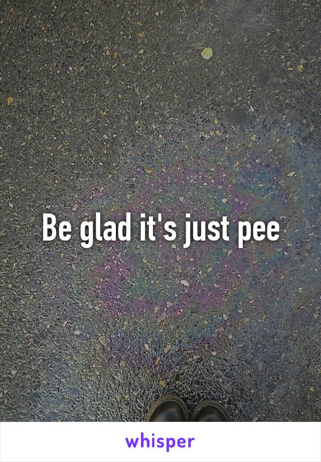 Be glad it's just pee