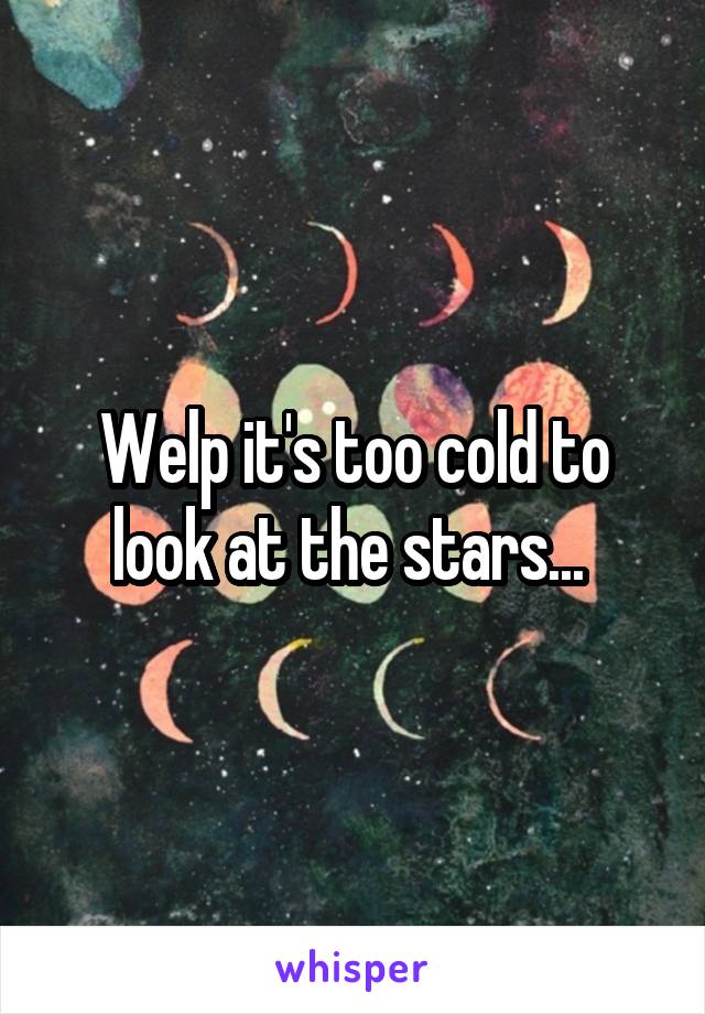 Welp it's too cold to look at the stars... 