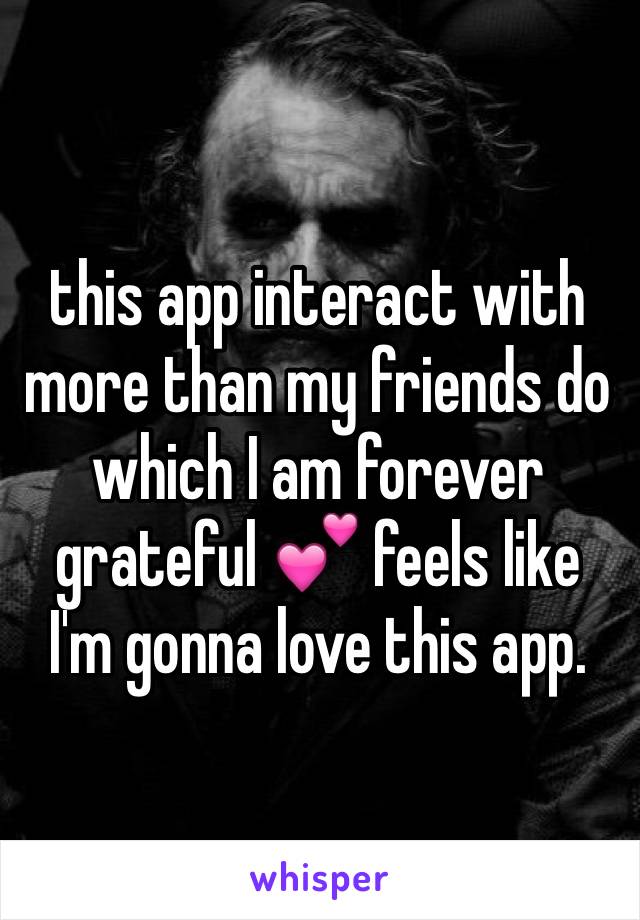 this app interact with more than my friends do which I am forever grateful 💕 feels like I'm gonna love this app. 