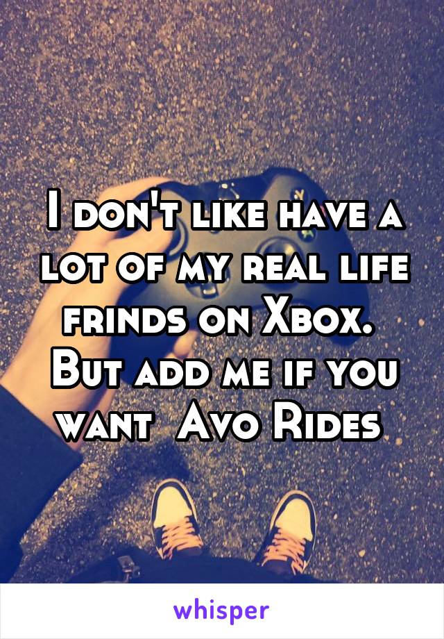 I don't like have a lot of my real life frinds on Xbox.  But add me if you want  Avo Rides 