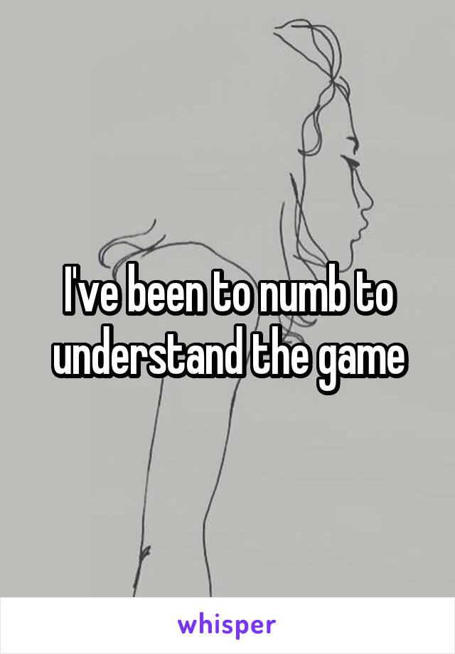 I've been to numb to understand the game