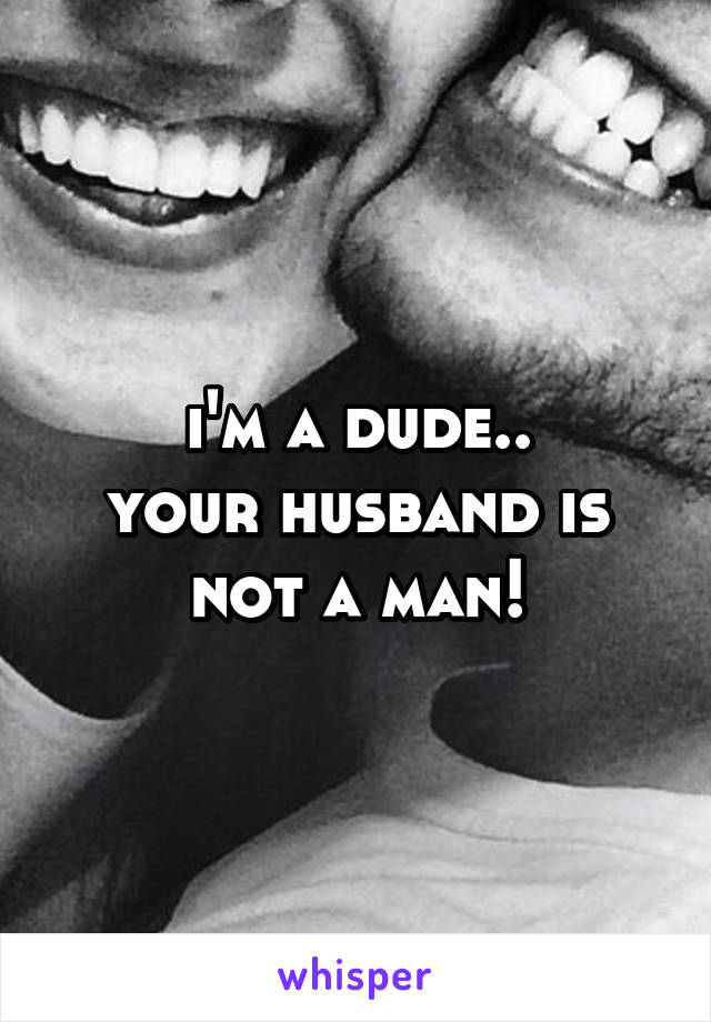 i'm a dude..
your husband is not a man!