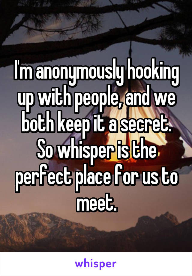 I'm anonymously hooking up with people, and we both keep it a secret. So whisper is the perfect place for us to meet.