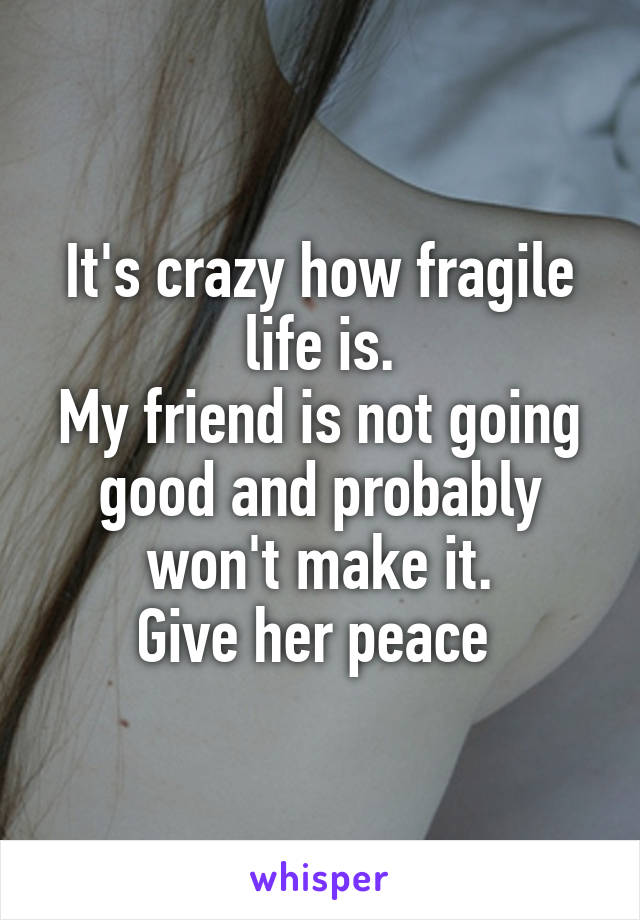 It's crazy how fragile life is.
My friend is not going good and probably won't make it.
Give her peace 