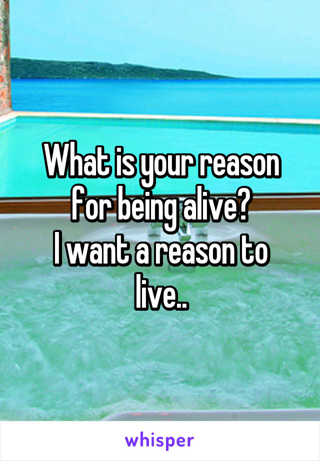 What is your reason for being alive?
I want a reason to live..