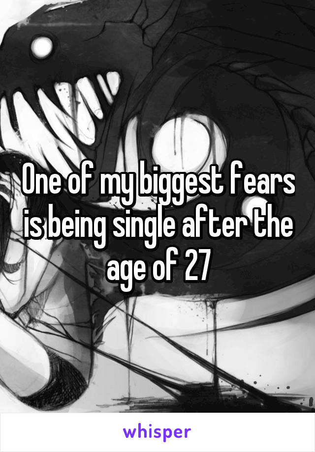 One of my biggest fears is being single after the age of 27