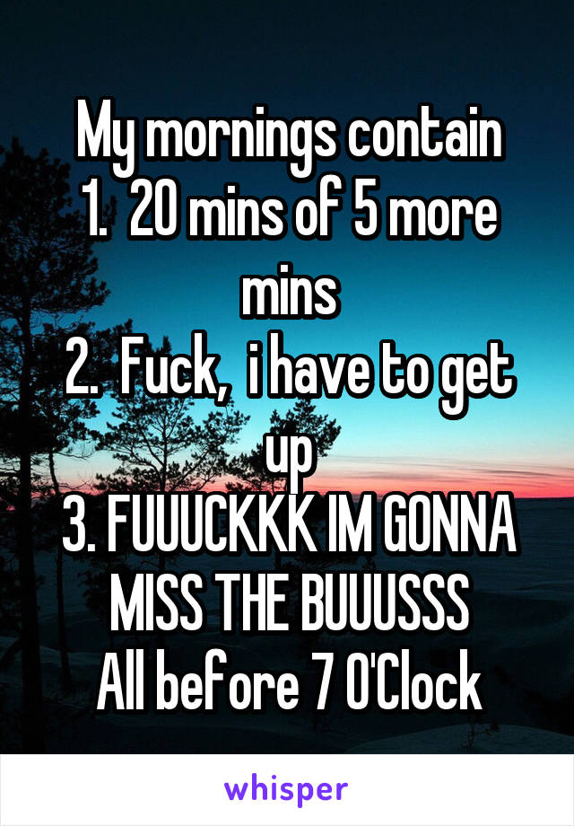 My mornings contain
1.  20 mins of 5 more mins
2.  Fuck,  i have to get up
3. FUUUCKKK IM GONNA MISS THE BUUUSSS
All before 7 O'Clock