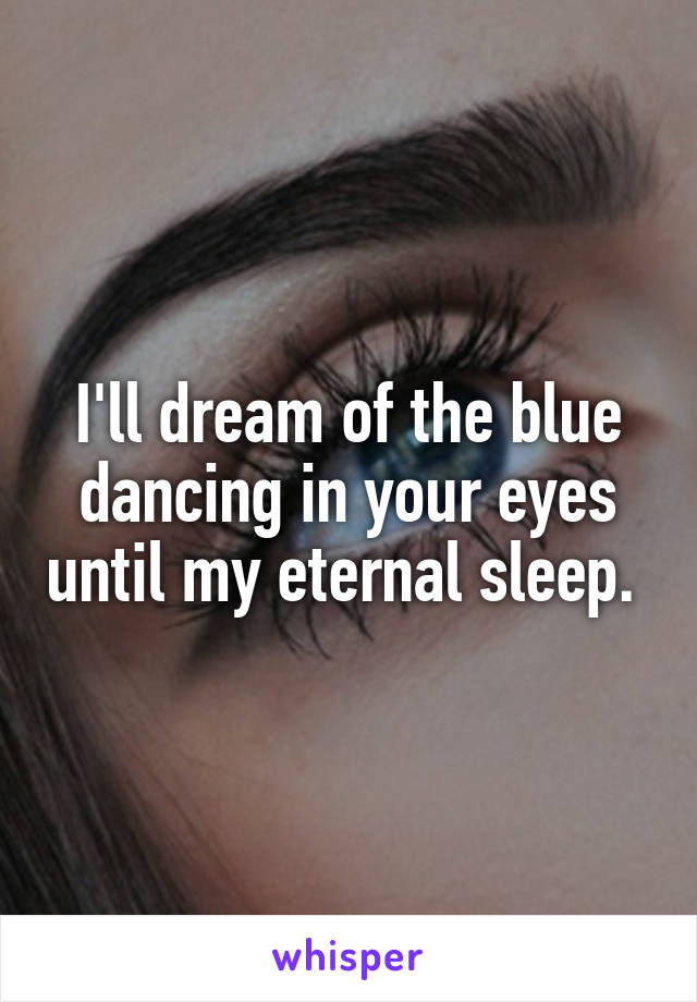I'll dream of the blue dancing in your eyes until my eternal sleep. 