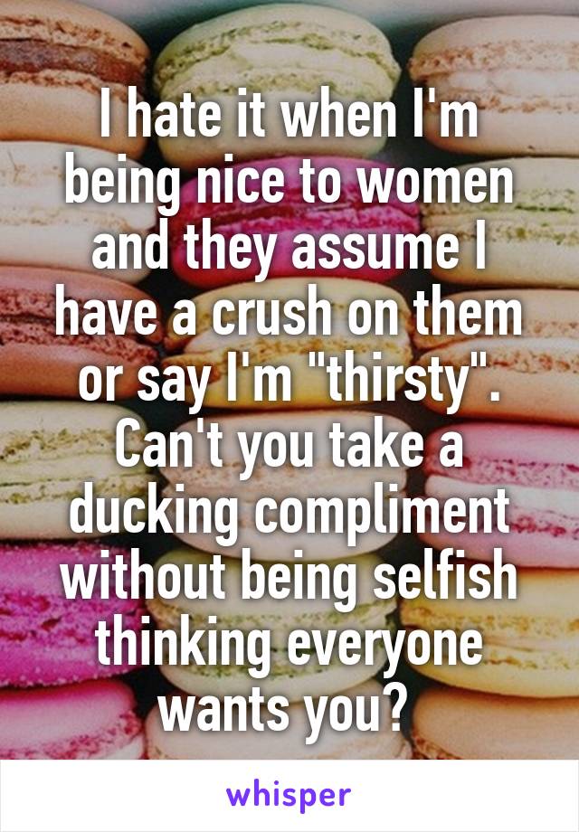 I hate it when I'm being nice to women and they assume I have a crush on them or say I'm "thirsty".
Can't you take a ducking compliment without being selfish thinking everyone wants you? 