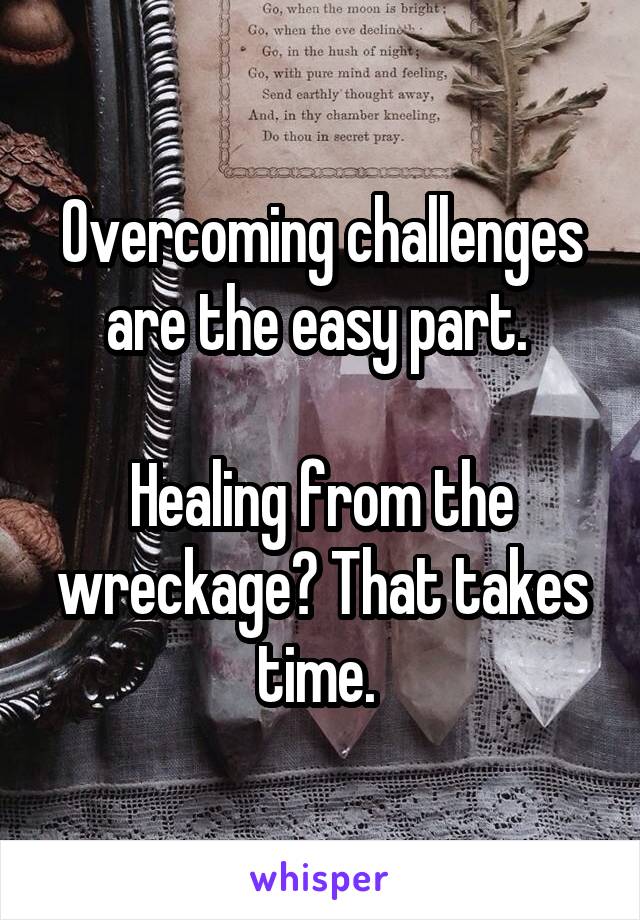 Overcoming challenges are the easy part. 

Healing from the wreckage? That takes time. 