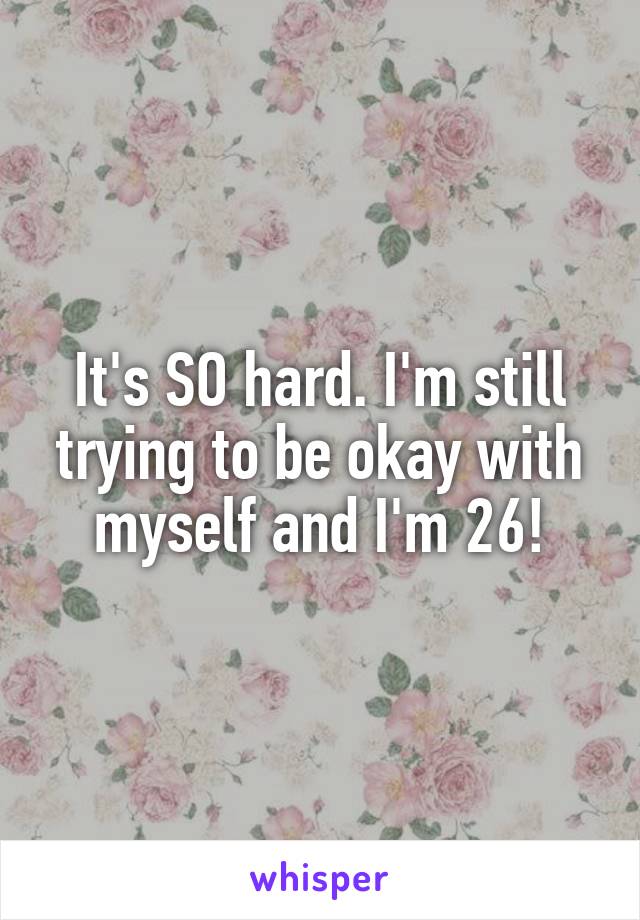 It's SO hard. I'm still trying to be okay with myself and I'm 26!