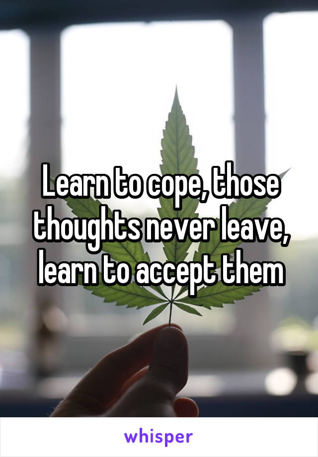 Learn to cope, those thoughts never leave, learn to accept them